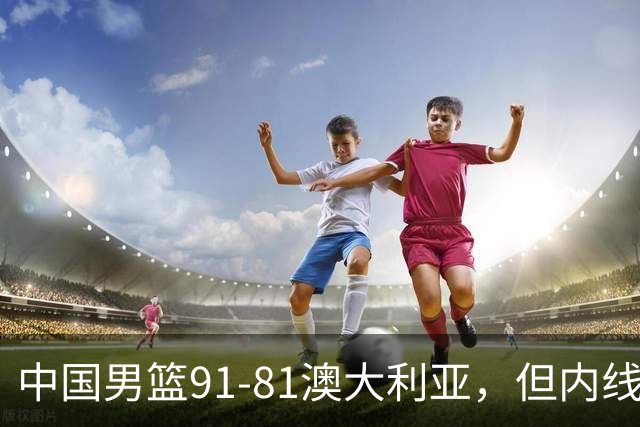 中国男篮91-81澳大利亚，但内线防守是定时炸弹！徐昕护筐有隐患